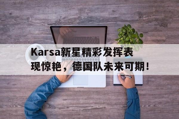 雷速体育-关于Karsa新星精彩发挥表现惊艳，德国队未来可期！的信息