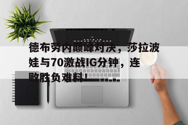雷速直播-德布劳内巅峰对决，莎拉波娃与70激战IG分钟，连败胜负难料！的简单介绍